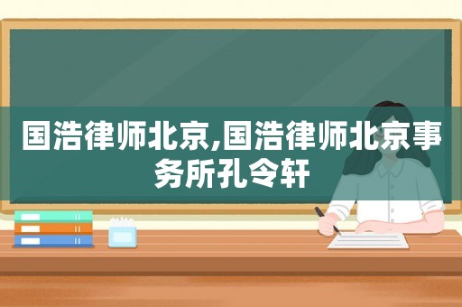 國浩律師北京,國浩律師北京事務所孔令軒