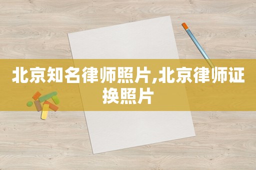 北京知名律師照片,北京律師證換照片