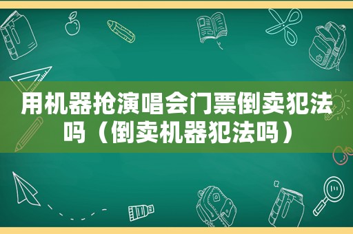 用機(jī)器搶演唱會(huì)門票倒賣犯法嗎（倒賣機(jī)器犯法嗎）