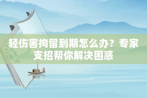 輕傷害拘留到期怎么辦？專家支招幫你解決困惑