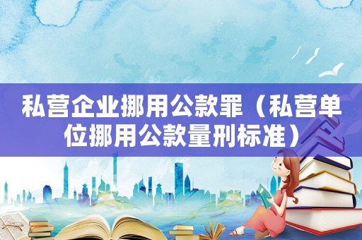 私營企業挪用公款罪（私營單位挪用公款量刑標準）