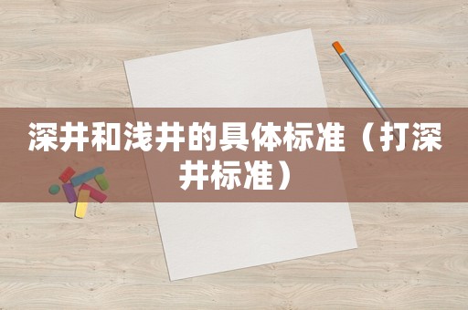 深井和淺井的具體標(biāo)準(zhǔn)（打深井標(biāo)準(zhǔn)）