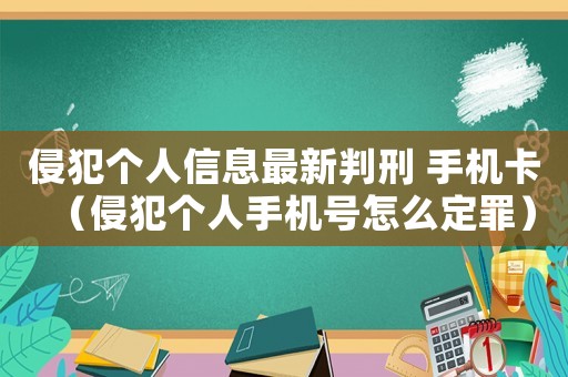 侵犯?jìng)€(gè)人信息最新判刑 手機(jī)卡（侵犯?jìng)€(gè)人手機(jī)號(hào)怎么定罪）