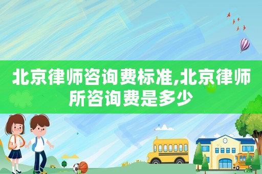 北京律師咨詢費標準,北京律師所咨詢費是多少
