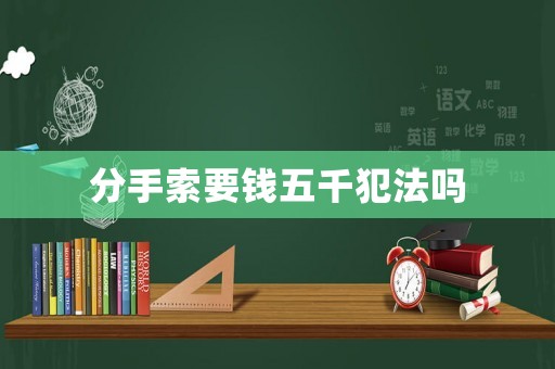 分手索要錢五千犯法嗎