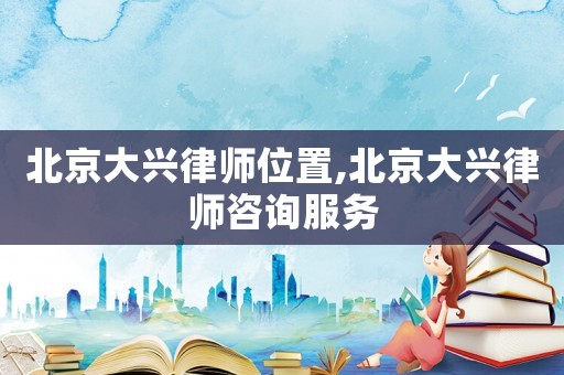 北京大興律師位置,北京大興律師咨詢服務