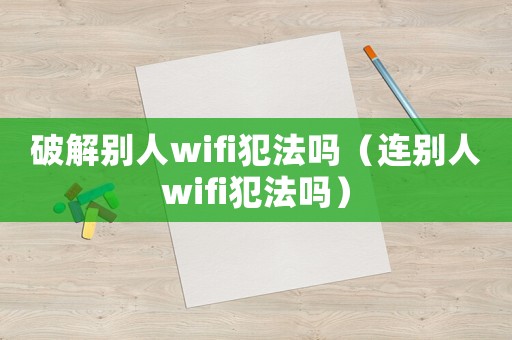 破解別人wifi犯法嗎（連別人wifi犯法嗎）