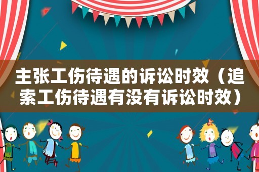 主張工傷待遇的訴訟時效（追索工傷待遇有沒有訴訟時效）