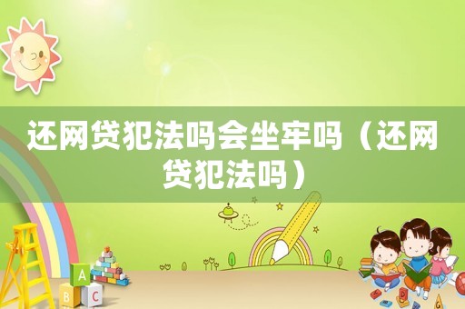 還網貸犯法嗎會坐牢嗎（還網貸犯法嗎）