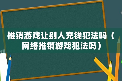 推銷游戲讓別人充錢犯法嗎（網絡推銷游戲犯法嗎）