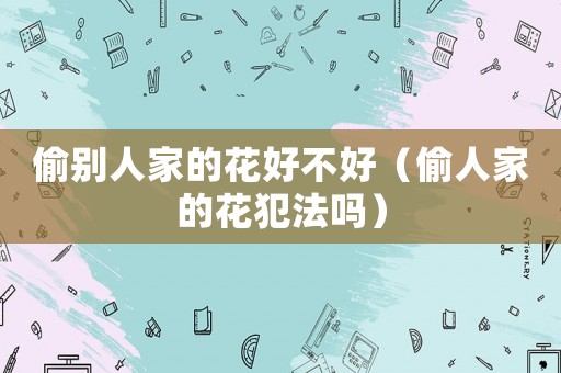 偷別人家的花好不好（偷人家的花犯法嗎）