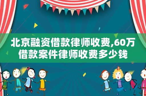 北京融資借款律師收費,60萬借款案件律師收費多少錢
