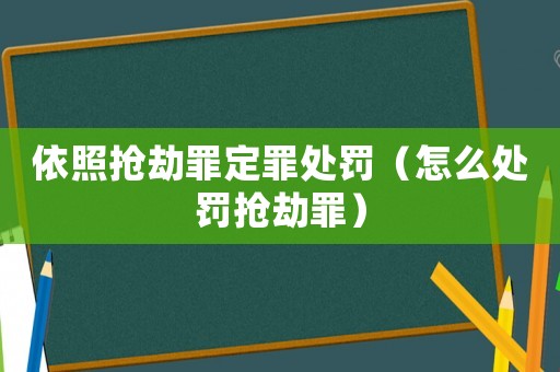依照搶劫罪定罪處罰（怎么處罰搶劫罪）