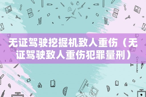 無證駕駛挖掘機致人重傷（無證駕駛致人重傷犯罪量刑）