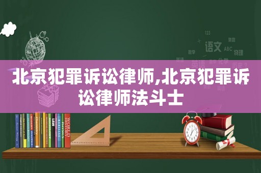 北京犯罪訴訟律師,北京犯罪訴訟律師法斗士