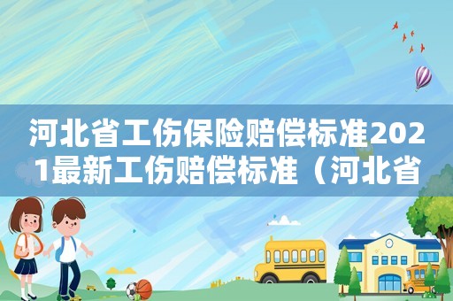 河北省工傷保險賠償標準2021最新工傷賠償標準（河北省工傷理賠標準）