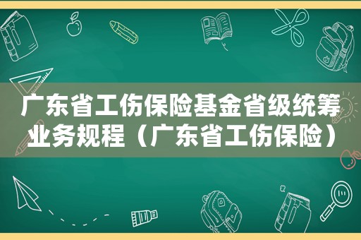 廣東省工傷保險基金省級統籌業務規程（廣東省工傷保險）