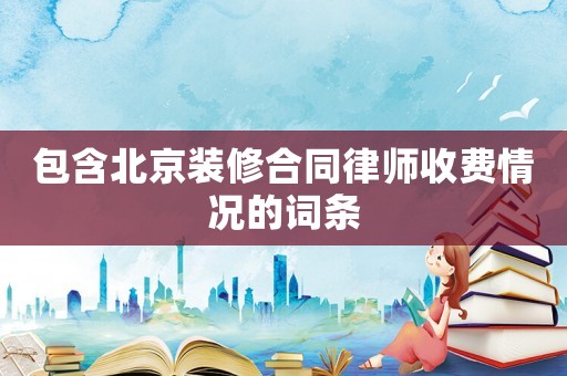 包含北京裝修合同律師收費情況的詞條