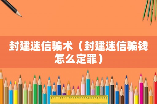 封建迷信騙術（封建迷信騙錢怎么定罪）