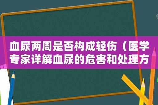 血尿兩周是否構成輕傷（醫學專家詳解血尿的危害和處理方法）