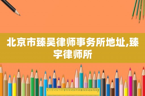 北京市臻吳律師事務所地址,臻宇律師所