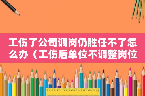 工傷了公司調崗仍勝任不了怎么辦（工傷后單位不調整崗位）