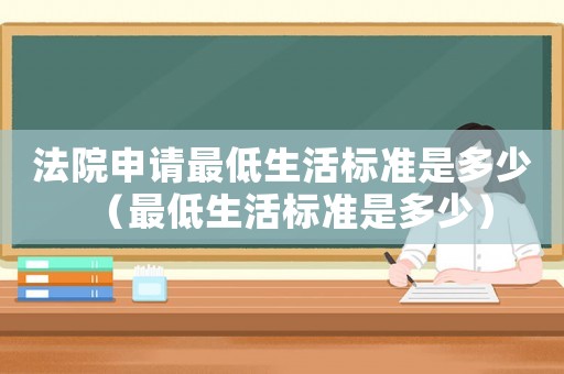法院申請最低生活標(biāo)準(zhǔn)是多少（最低生活標(biāo)準(zhǔn)是多少）