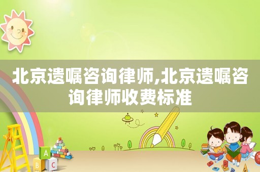 北京遺囑咨詢律師,北京遺囑咨詢律師收費標準