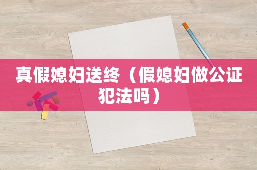 真假媳婦送終（假媳婦做公證犯法嗎）