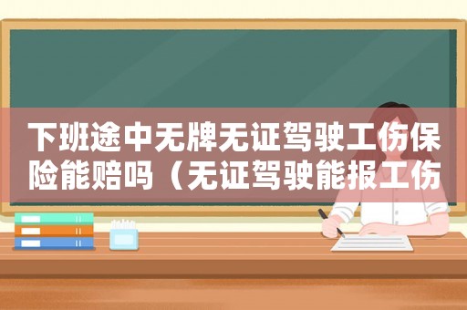 下班途中無牌無證駕駛工傷保險能賠嗎（無證駕駛能報工傷保險嗎）