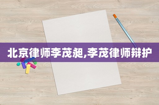北京律師李茂昶,李茂律師辯護