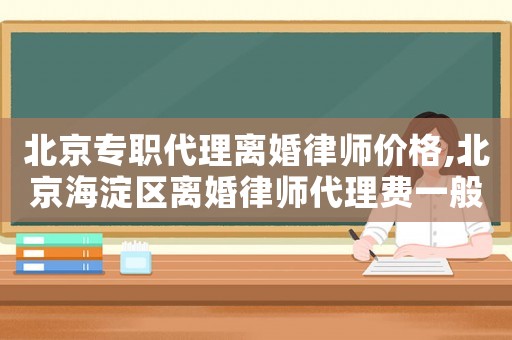 北京專職代理離婚律師價格,北京海淀區離婚律師代理費一般多少錢