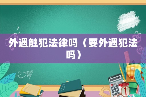 外遇觸犯法律嗎（要外遇犯法嗎）