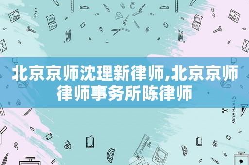 北京京師沈理新律師,北京京師律師事務所陳律師