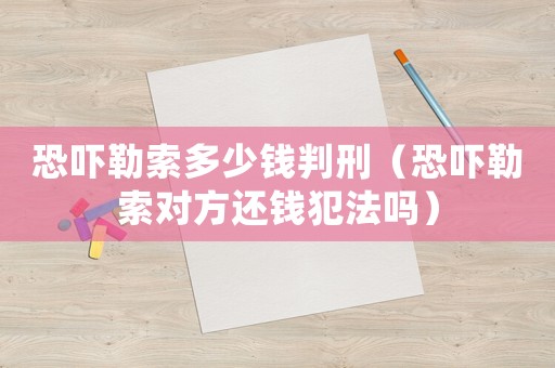 恐嚇勒索多少錢判刑（恐嚇勒索對方還錢犯法嗎）