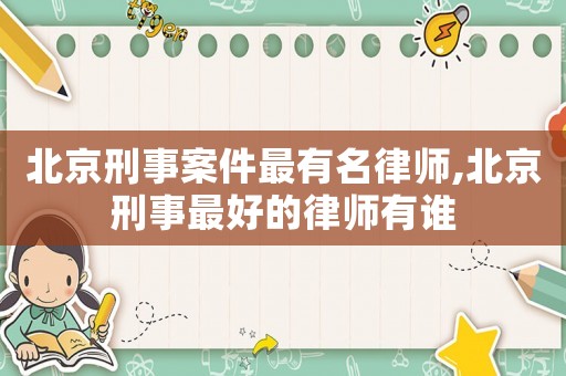 北京刑事案件最有名律師,北京刑事最好的律師有誰