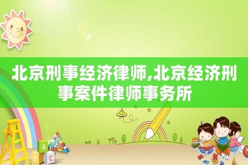 北京刑事經濟律師,北京經濟刑事案件律師事務所