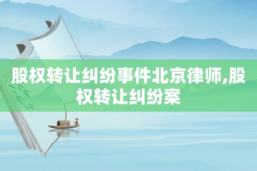 股權(quán)轉(zhuǎn)讓糾紛事件北京律師,股權(quán)轉(zhuǎn)讓糾紛案