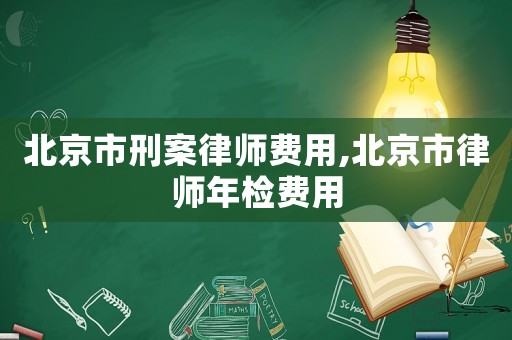 北京市刑案律師費用,北京市律師年檢費用