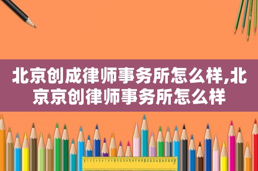 北京創(chuàng)成律師事務(wù)所怎么樣,北京京創(chuàng)律師事務(wù)所怎么樣