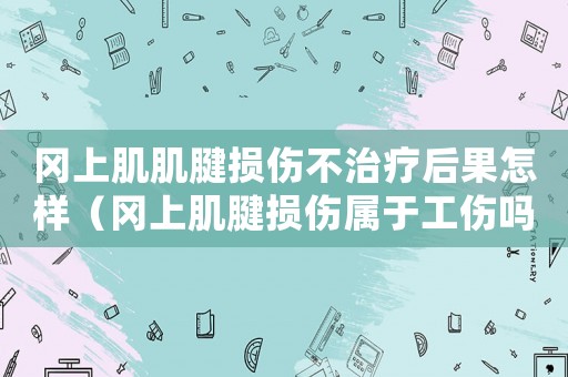 岡上肌肌腱損傷不治療后果怎樣（岡上肌腱損傷屬于工傷嗎）
