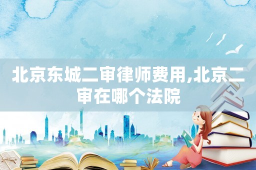 北京東城二審律師費用,北京二審在哪個法院