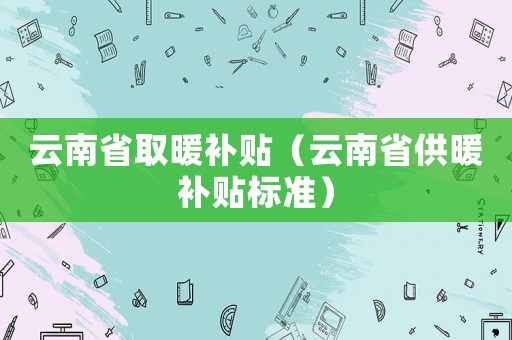 云南省取暖補(bǔ)貼（云南省供暖補(bǔ)貼標(biāo)準(zhǔn)）
