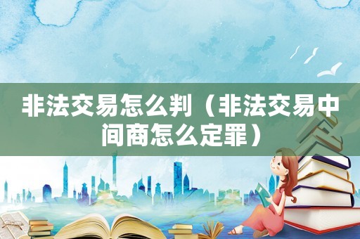 非法交易怎么判（非法交易中間商怎么定罪）