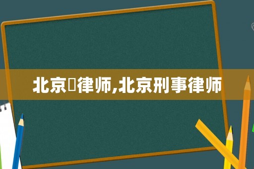 北京皛律師,北京刑事律師