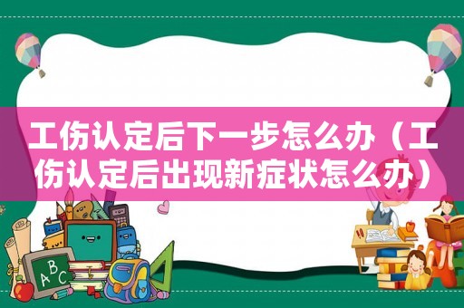 工傷認定后下一步怎么辦（工傷認定后出現新癥狀怎么辦）