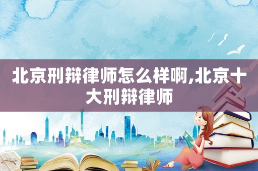 北京刑辯律師怎么樣啊,北京十大刑辯律師