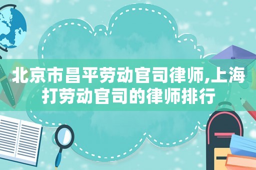 北京市昌平勞動官司律師,上海打勞動官司的律師排行
