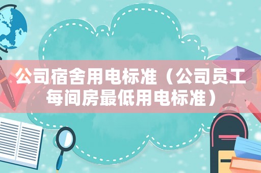 公司宿舍用電標準（公司員工每間房最低用電標準）