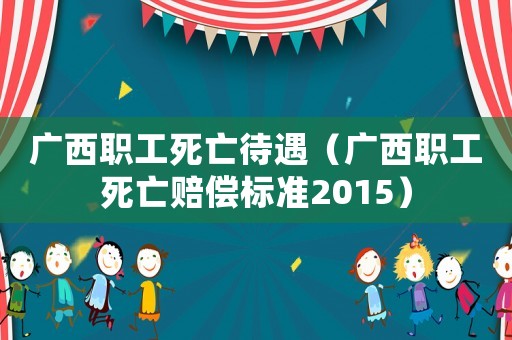 廣西職工死亡待遇（廣西職工死亡賠償標準2015）